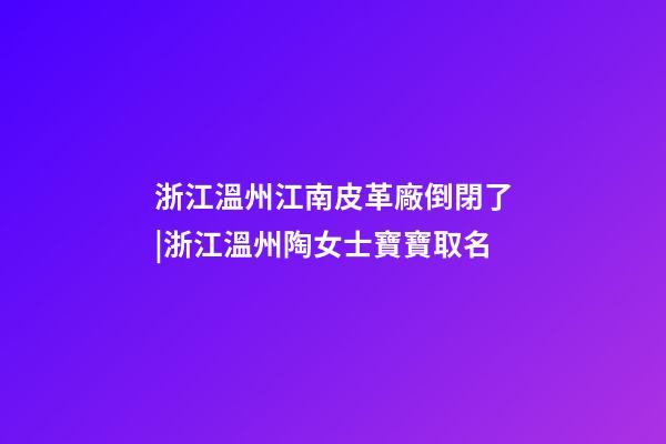 浙江溫州江南皮革廠倒閉了|浙江溫州陶女士寶寶取名-第1張-公司起名-玄機派